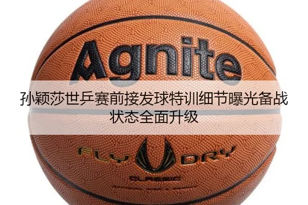 孙颖莎世乒赛前接发球特训细节曝光备战状态全面升级